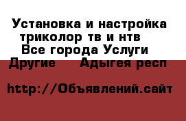 Установка и настройка триколор тв и нтв   - Все города Услуги » Другие   . Адыгея респ.